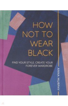 How Not to Wear Black. Find your Style, Create Your Forever Wardrobe