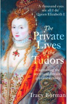 

The Private Lives of the Tudors. Uncovering the Secrets of Britain's Greatest Dynasty