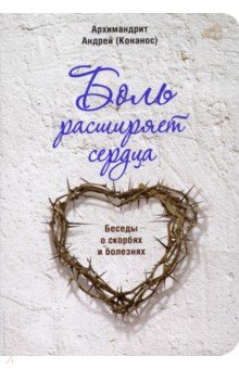 Архимандрит Андрей (Конанос) - Боль расширяет сердца. Беседы о скорбях и болезнях