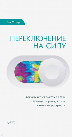 Переключение на силу. Как научиться видеть в детях сильные стороны, чтобы помочь им расцвести