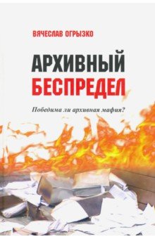 Огрызко Вячеслав Вячеславович - Архивный беспредел. Победима ли архивная мафия?