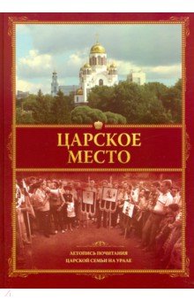 

Царское место. Летопись почитания Царской семьи на Урале