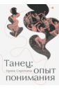 Танец: опыт понимания. Эссе. Знаменитые хореографические постановки и перформансы. Антология текстов