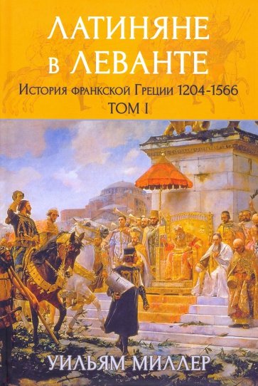 Латиняне в Леванте. История франкской Греции (1204-1566). Том 1