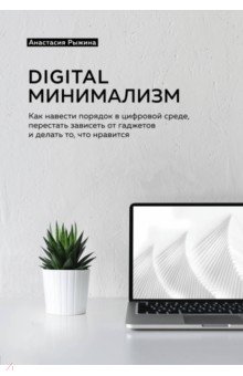 Рыжина Анастасия - Digital минимализм. Как навести порядок в цифровой среде, перестать зависеть от гаджетов и делать...