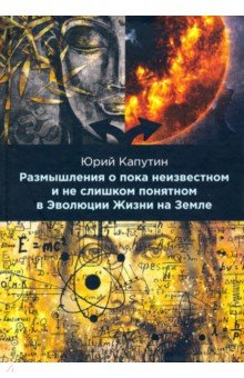 Капутин Юрий Евгеньевич - Размышления о пока неизвестном и не слишком понятном в Эволюции Жизни на Земле