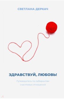 

Здравствуй, любовь! Путеводитель по лабиринтам счастливых отношений