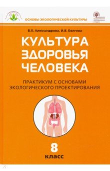 Александрова Вера Павловна, Болгова Ирина Владимировна - Культура здоровья человека. 8 класс. Практикум с основами экологического проектирования. ФГОС