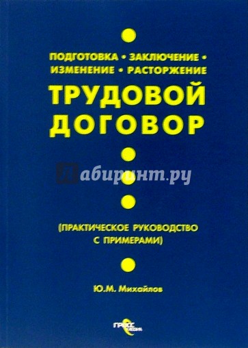 Трудовой договор. Подготовка. Заключение. Изменение. Расторжение: практ. руководство с примерами