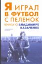 Я играл в футбол с пеленок. Книга о Владимире Казаченке книга сборник первый о владимире соловьеве