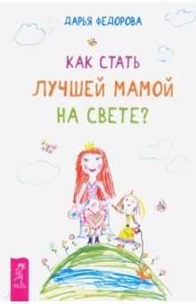 Федорова Дарья - Как стать лучшей мамой на свете?