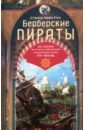 Берберские пираты. История жестоких повелиетлей Средиземного моря ХV—ХIХ вв.