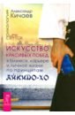 Кичаев Александр Александрович Искусство красивых побед в бизнесе, карьере и личной жизни по принципам айкидо-хо