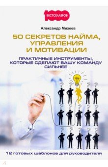 Михеев Александр - 50 секретов найма, управления и мотивации. Практичные инструменты, которые сделают вашу команду