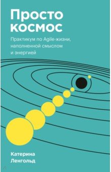 Обложка книги Просто космос. Практикум по Agile-жизни, наполненной смыслом и энергией, Ленгольд Катерина