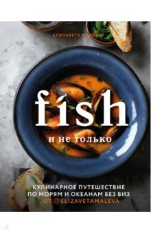 Малева Елизавета Борисовна - Fish и не только. Кулинарное путешествие по морям и океанам без виз