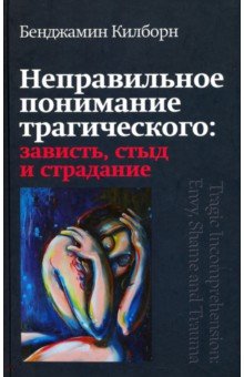 Килборн Бенджамин - Неправильное понимание трагического. Зависть, стыд и страдание