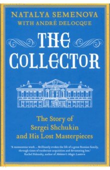 Semenova Natalya, Deloque Andre - The Collector. The Story of Sergei Shchukin and His Lost Masterpieces