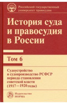 Сырых Владимир Михайлович - История суда и правосудия в России. Том 6. Судоустройство и судопроизводство в РСФСР (1917-20 годы)