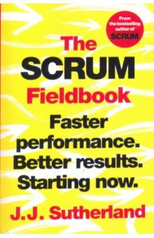 Sutherland J. J. - The Scrum Fieldbook. Faster performance. Better results. Starting now