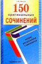 150 оригинальных сочинений: Пособие для школьников и абитуриентов. - 2 изд. - Шведов Сергей Михайлович