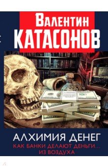 Катасонов Валентин Юрьевич - Алхимия денег. Как банки делают деньги… из воздуха