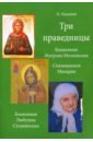 Обложка Три праведницы. Блаженная Матрона Московская, Схимонахиня Макария. Блаженная Любушка Сусанинская