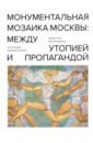 Монументальная мозаика Москвы. Между утопией и пропагандой. 1926-1991 - Хилл Джеймс, Петрова Анна, Куделина Евгения