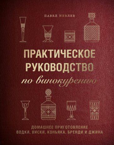 Практическое руководство по винокурению. Домашнее приготовление водки, виски, коньяка, бренди и джин