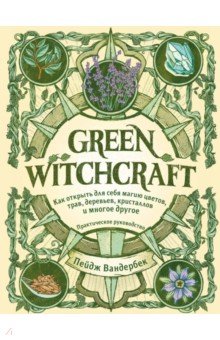 Вандербек Пейдж - Green Witchcraft. Как открыть для себя магию цветов, трав, деревьев, кристаллов и многое другое