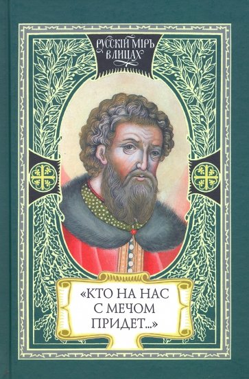 Кто на нас с мечом придет… 
Великий князь Александр Невский. Русь, Орда и Запад в эпоху Невского