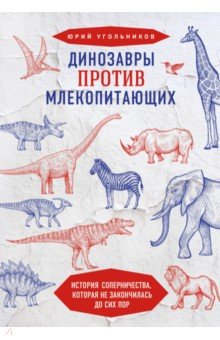 Угольников Юрий Александрович - Динозавры против млекопитающих. История соперничества, которая не закончилась до сих пор