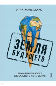 Земля будущего. Выживание в эпоху глобального потепления