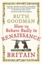 Goodman Ruth How to Behave Badly in Renaissance Britain goodman ruth how to be a tudor dawn to dusk guide to everyday life