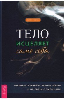 Тело исцеляет само себя. Глубокое изучение работы мышц и их связи с эмоциями