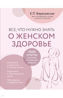 Березовская Елена Петровна - Все, что нужно знать о женском здоровье. 1000 ответов на самые актуальные вопросы