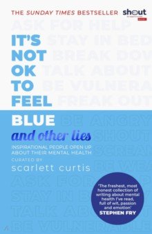 Curtis Scarlett - It's Not OK to Feel Blue (and Other Lies). Inspirational People Open Up About Their Mental Health