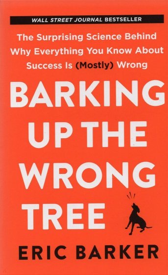 Barking Up the Wrong Tree. The Surprising Science Behind Why Everything You Know about Success Is