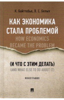 Байттебье Коэн, Белых Владимир Сергеевич - Как экономика стала проблемой (и что с этим делать)