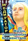 Медитатор. Жизнь, наполненная блаженством