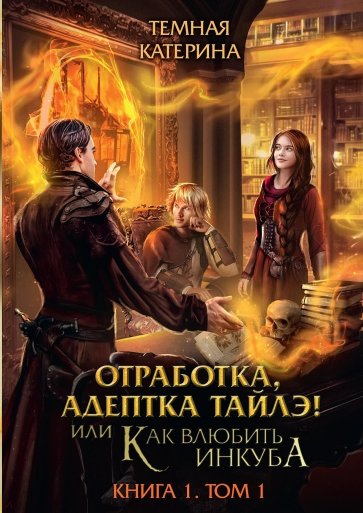 Отработка, адептка Тайлэ! или Как влюбить инкуба Книга 1. Том 1