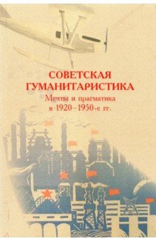 Долгова Евгения Андреевна, Дмитриев Александр Николаевич, Сидорчук Илья Викторович - Советская гуманитаристика. Мечты и прагматика в 1920-1950-е гг.