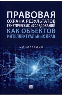 Новоселова Людмила Александровна, Ворожевич Арина Сергеевна, Домовская Екатерина Владимировна - Правовая охрана результатов генетических исследований как объектов интеллектуальных прав. Монография