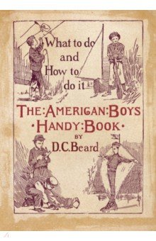 The American Boy's Handy Book. What to Do and how to Do it