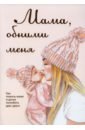 Милованова Лариса Мама, обними меня, или Как помочь маме и дочке полюбить друг друга