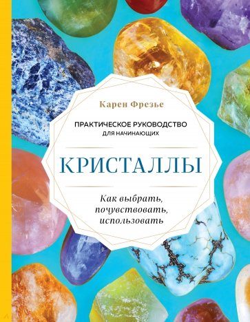 Кристаллы. Практическое руководство для начинающих. Как выбрать, почувствовать, использовать