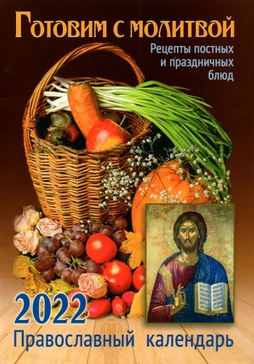 Православный календарь на 2022 год Готовим с молитвой. Рецепт постных и праздничных блюд