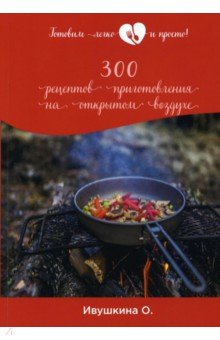 Обложка книги 300 рецептов приготовления на открытом воздухе, Ивушкина Ольга