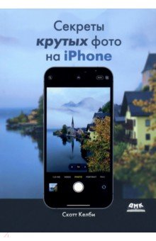 Келби Скотт - Секреты крутых фото на iPhone. Как сделать профессиональные снимки с помощью смартфона