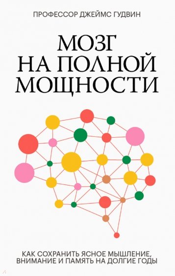 Мозг на полной мощности. Как сохранить ясное мышление, внимание и память на долгие годы